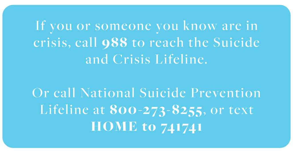 Graphic that says "If you or someone you know are in crisis, call 988 to reach the Suicide and Crisis Lifeline. Or call National Suicide Prevention Lifeline at 800-273-8255, or text HOME to 741741."